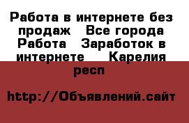 Работа в интернете без продаж - Все города Работа » Заработок в интернете   . Карелия респ.